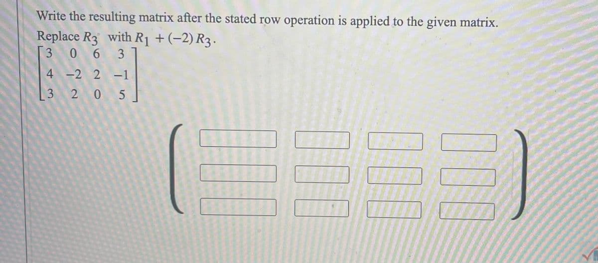 Write the resulting matrix after the stated row operation is applied to the given matrix.
Replace R3 with R₁ + (−2) R3.
[3 0 6 3
4 -2 2-1
205
43
E
000