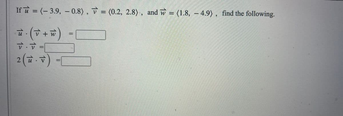 If u = (-3.9, -0.8), (0.2, 2.8), and = (1.8, -4.9), find the following.
W
1³ 12
· (v + W)
ū.
V. V =
2 ( - ) -
V
= [