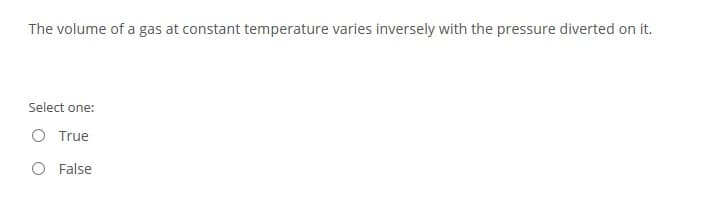 The volume of a gas at constant temperature varies inversely with the pressure diverted on it.
Select one:
O True
False
