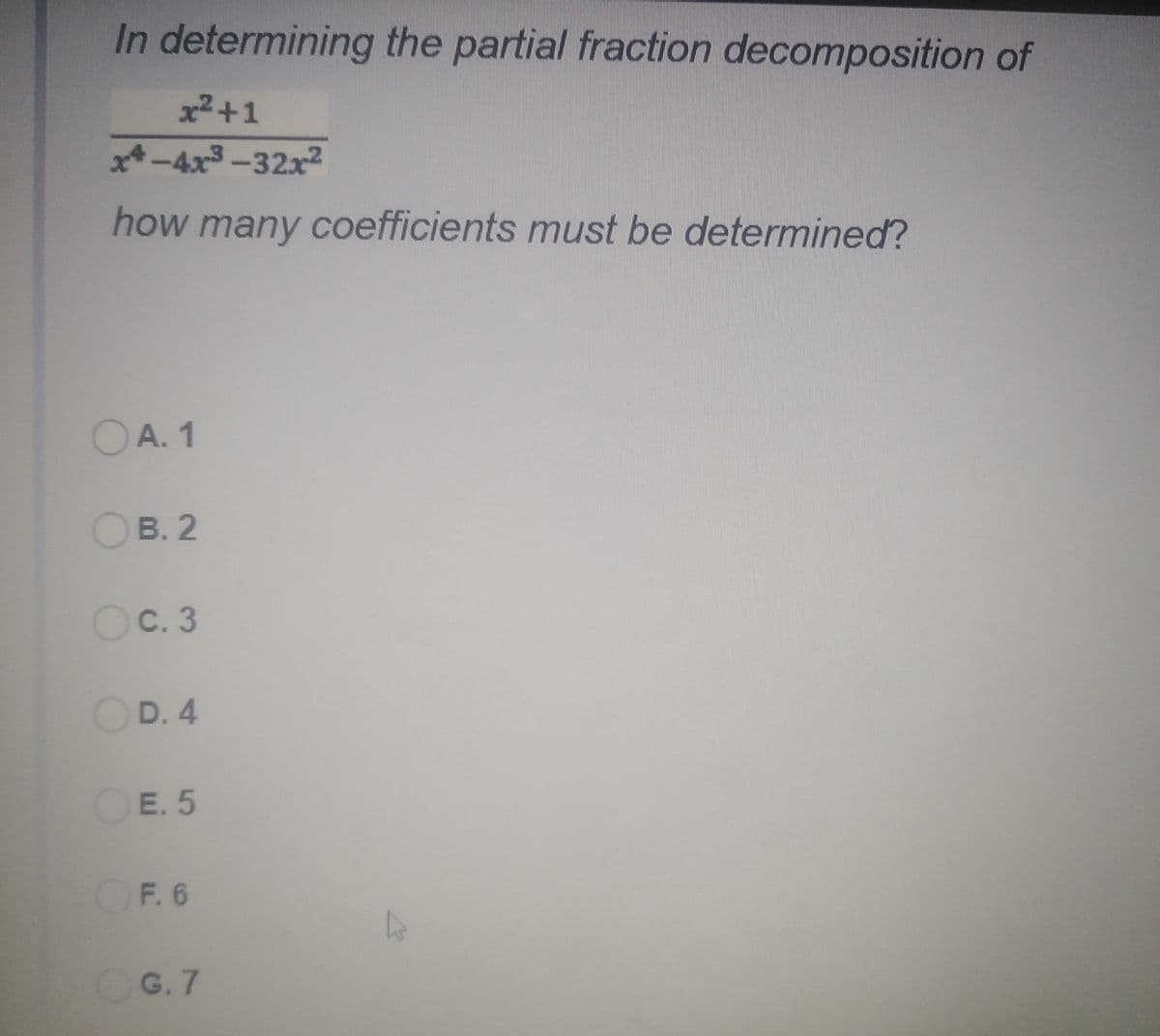 In determining the partial fraction decomposition of
x2+1
x-4x3-32x2
how many coefficients must be determined?
OA. 1
OB. 2
OC.3
OD. 4
OE. 5
OF. 6
OG. 7
