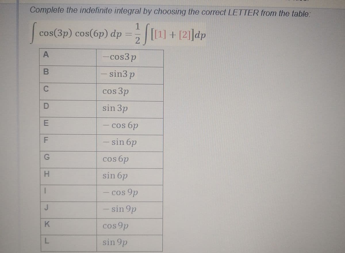Complete the indefinite integral by choosing the correct LETTER from the table:
1
cos(3p) cos(6p) dp
[[1] + [2]]dp
A
-cos3p
B.
– sin3 p
cos 3p
D
sin 3p
cos 6p
-
sin 6p
cos 6p
sin 6p
1
cos 9p
sin 9p
cos 9p
sin 9p
F.
