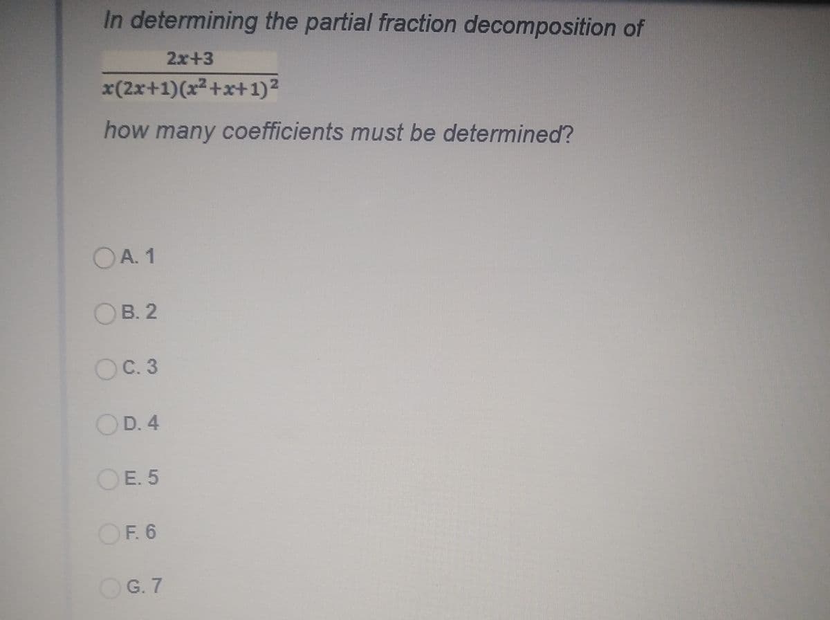 In determining the partial fraction decomposition of
2x+3
x(2x+1)(x2+x+1)2
how many coefficients must be determined?
OA. 1
OB. 2
OC. 3
OD. 4
OE. 5
OF. 6
OG. 7

