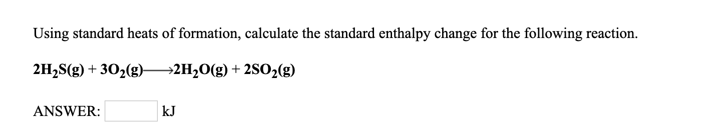 Using standard heats of formation, calculate the standard enthalpy change for the following reaction.
2H2S(g) +302(g)^2H20(g) + 2S02(g)
ANSWER:
kJ
