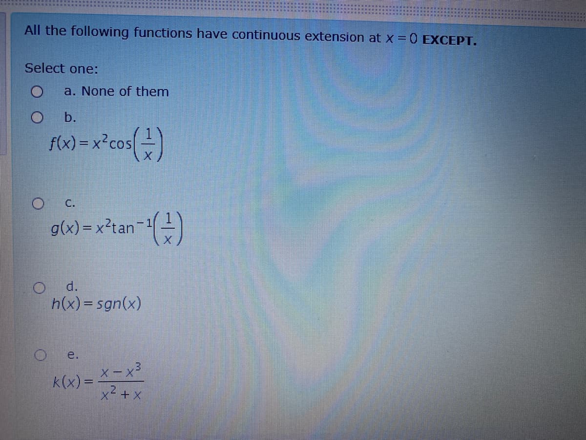 All the following functions have continuous extension at x = 0 EXCEPT.
Select one:
a. None of them
b.
f(x) = x°cos =)
C.
g(x) = x²tan-1-)
d.
h(x)=sgn(x)
e.
K(x) = *=X
x² +x
