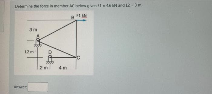 Determine the force in member AC below given F1 = 4.6 kN and L2 = 3 m.
B F1 kN
3 m
-
L2 m
2 m
4 m
Answer:
