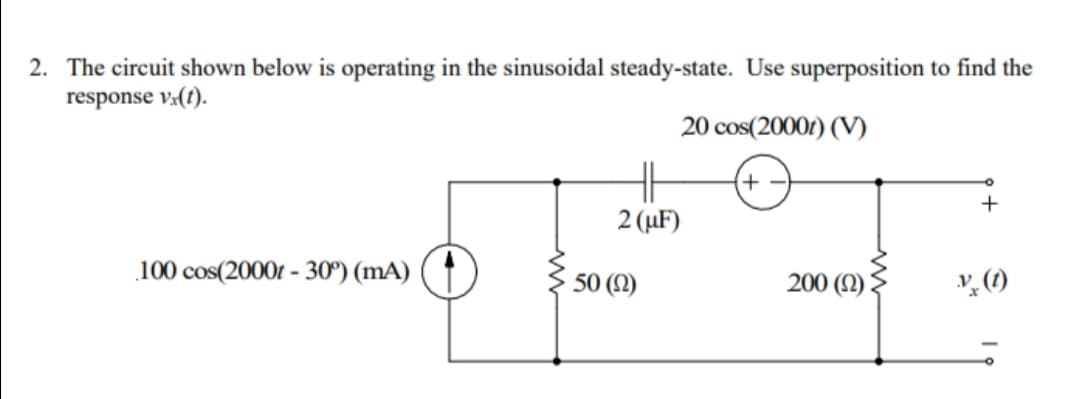 2. The circuit shown below is operating in the sinusoidal steady-state. Use superposition to find the
response v(t).
20 cos(2000r) (V)
2 (µF)
100 cos(20001 - 30°) (mA)
50 (N)
200 (N)
の
