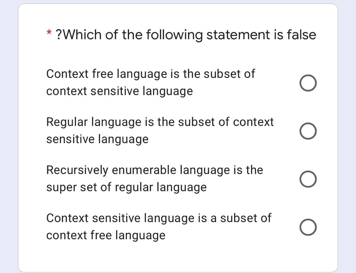 * ?Which of the following statement is false
Context free language is the subset of
context sensitive language
Regular language is the subset of context
sensitive language
Recursively enumerable language is the
super set of regular language
Context sensitive language is a subset of
context free language
