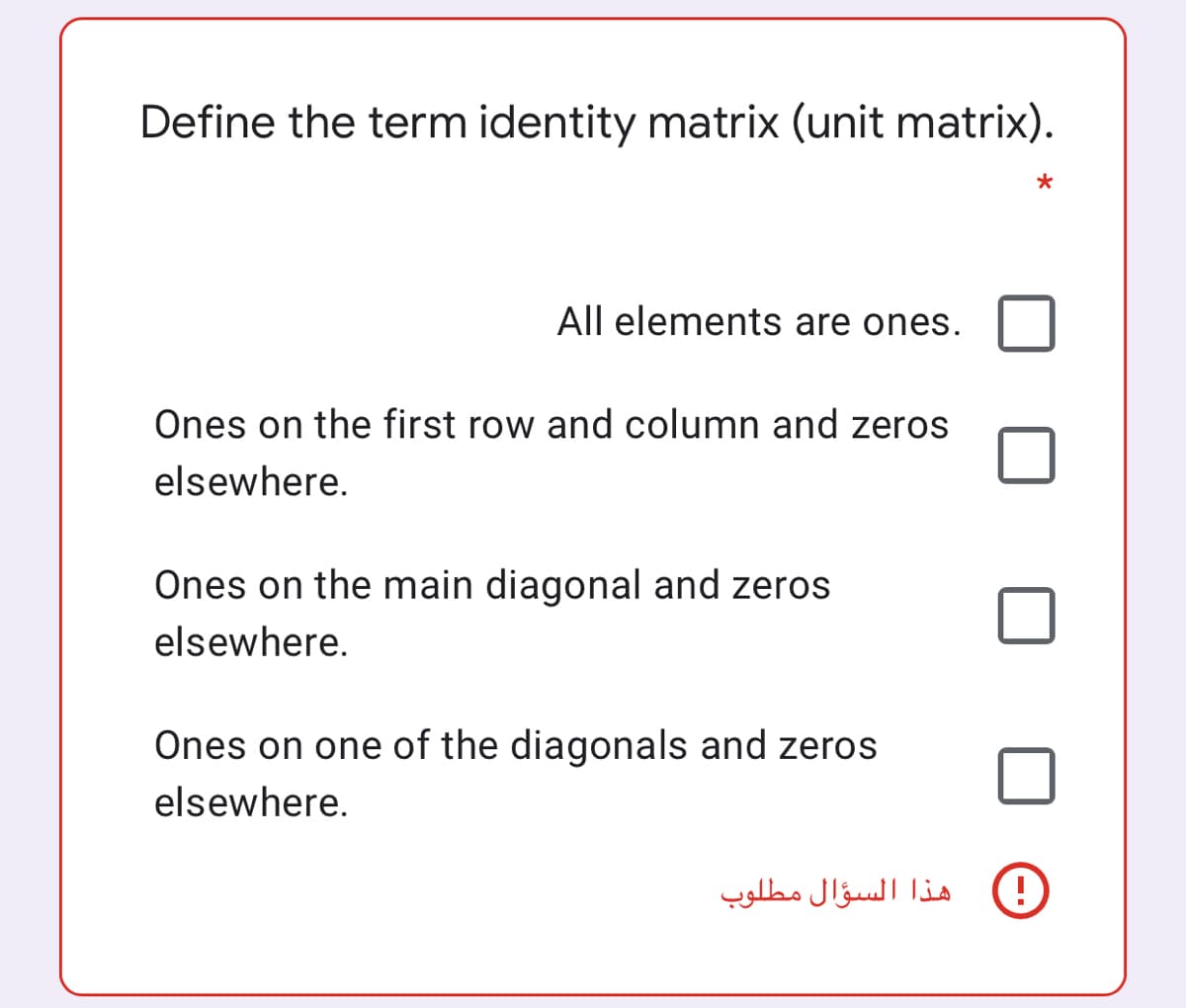 Define the term identity matrix (unit matrix).
All elements are ones.
Ones on the first row and column and zeros
elsewhere.
Ones on the main diagonal and zeros
elsewhere.
Ones on one of the diagonals and zeros
elsewhere.
هذا السؤال مطلوب
