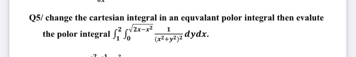 Q5/ change the cartesian integral in an equvalant polor integral then evalute
/2x-x²
1
the polor integral só
(x² + y²)2 dydx.
2
1
2