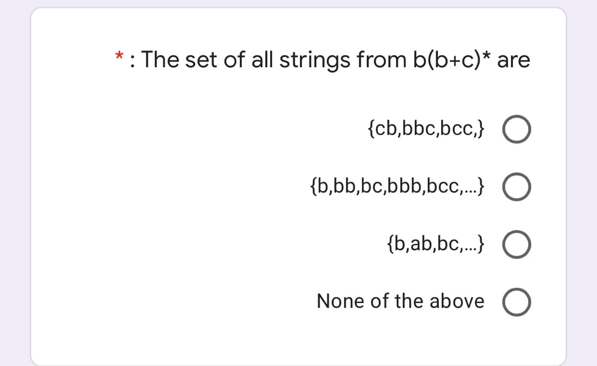: The set of all strings from b(b+c)* are
*
{cb,bbc,bcc,} O
{b,bb,bc,bbb,bcc,..} O
{b,ab,bc,..} O
None of the above O
