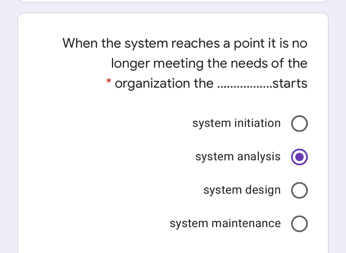 When the system reaches a point it is no
longer meeting the needs of the
* organization the
.. .starts
system initiation O
system analysis
system design
system maintenance O

