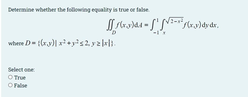 Determine whether the following equality is true or false.
SN2-x,y)dydx,
D.
-1 x
where D = {(x,v)| x² +y² < 2, y > |x|}.
Select one:
O True
O False
