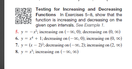 Testing for Increasing and Decreasing
Functions In Exercises 5-8, show that the
function is increasing and decreasing on the
given open intervals. See Example 1.
5. y = -x; increasing on (-0, 0); decreasing on (0, 0)
6. y = x + 1; decreasing on (-00, 0); increasing on (0, o)
7. y = (x – 2)2; decreasing on (-00, 2); increasing on (2, c0)
8. y = x; increasing on (-0, 00)
