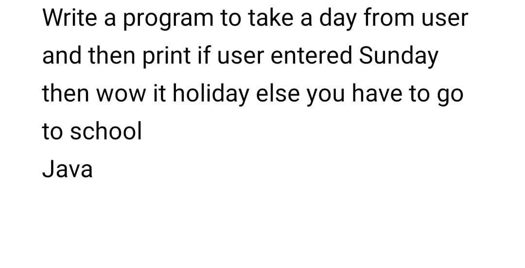 Write a program to take a day from user
and then print if user entered Sunday
then wow it holiday else you have to go
to school
Java
