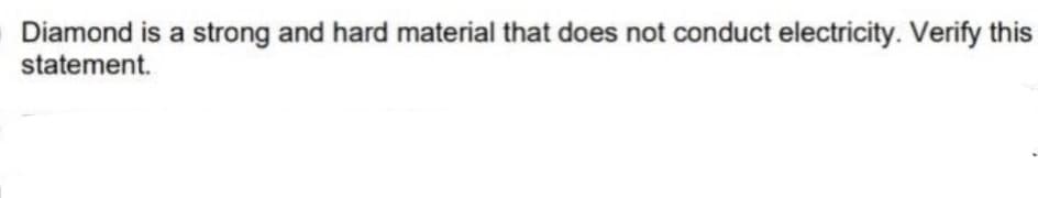 Diamond is a strong and hard material that does not conduct electricity. Verify this
statement.
