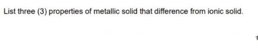 List three (3) properties of metallic solid that difference from ionic solid.
