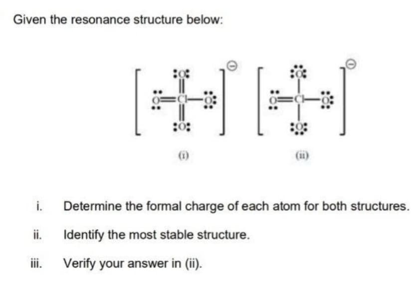 Given the resonance structure below:
(i)
(ii)
i.
Determine the formal charge of each atom for both structures.
ii.
Identify the most stable structure.
ii.
Verify your answer in (ii).
