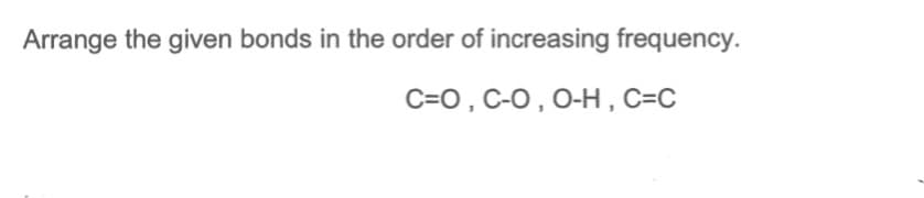 Arrange the given bonds in the order of increasing frequency.
C=0, C-O, O-H , C=C
