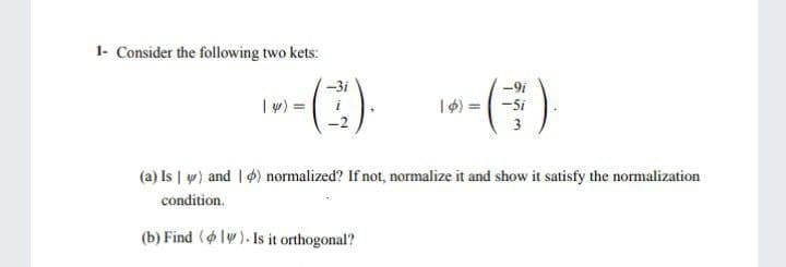 1- Consider the following two kets:
-(:) -()
-3i
-9i
I w) =
14) = -Si
3
(a) Is | w) and | 4) normalized? If not, normalize it and show it satisfy the normalization
condition.
(b) Find (lw). Is it orthogonal?
