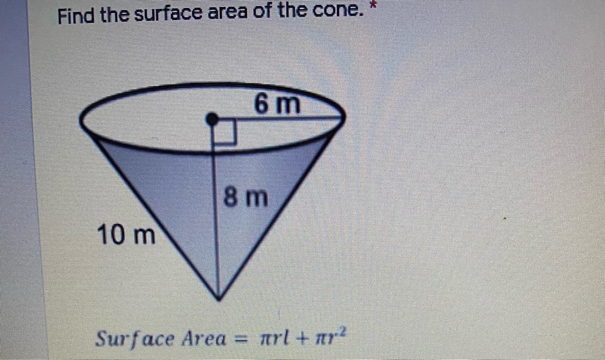 Find the surface area of the cone.
6 m
8 m
10 m
Surface Area= arl + ar2
