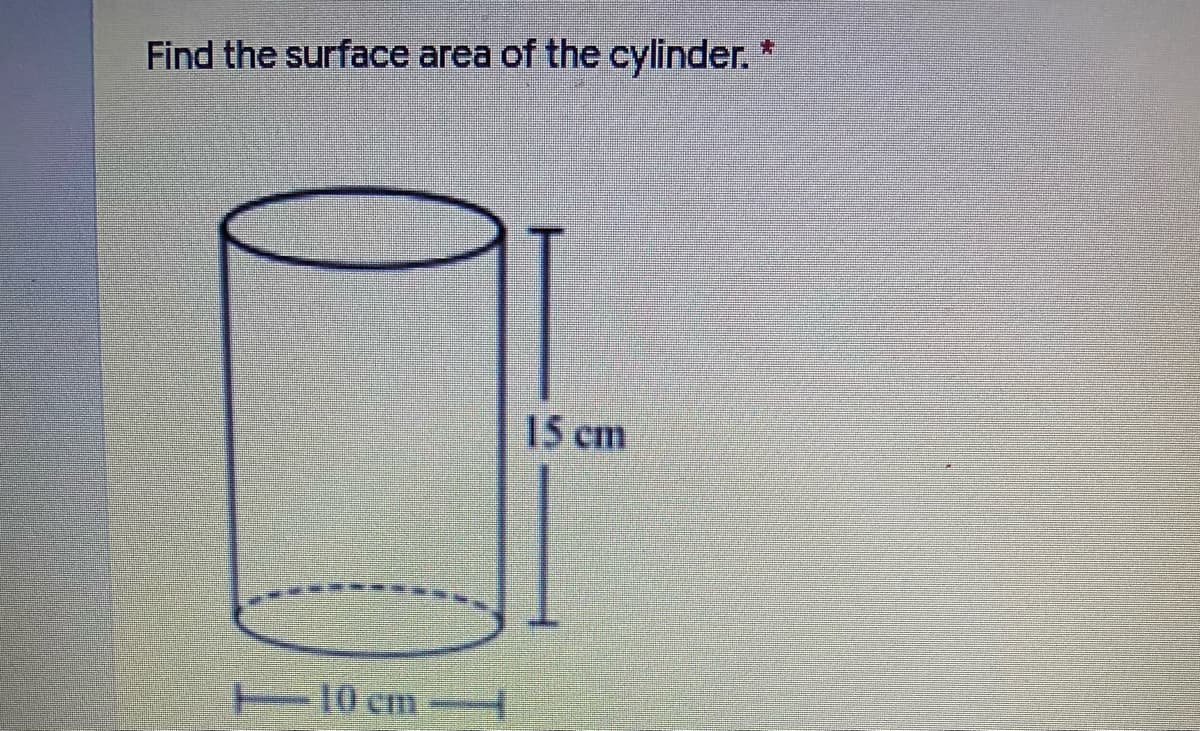 *:
Find the surface area of the cylinder.'
15 cm
10 cm-
