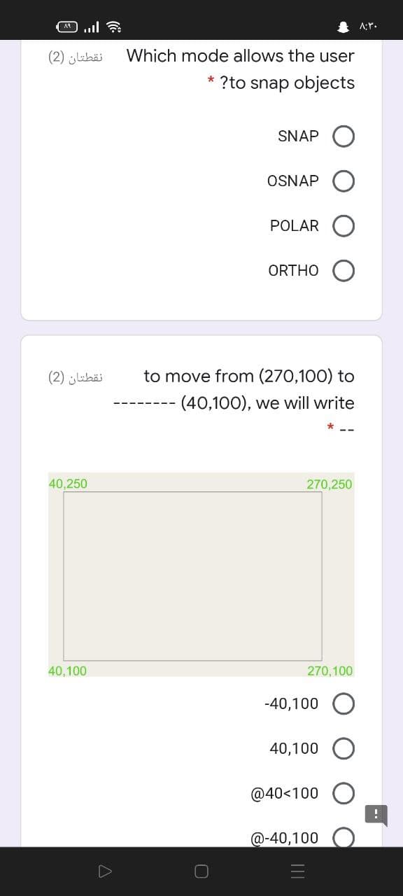 A:r.
نقطتان )2(
Which mode allows the user
* ?to snap objects
SNAP
OSNAP
POLAR
ORTHO
نقطتان )2(
to move from (270,100) to
-(40,100), we will write
40,250
270,250
40,100
270,100
-40,100 O
40,100
@40<100
@-40,100
