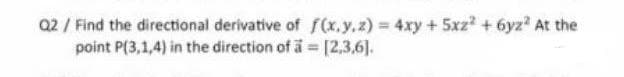 Q2 / Find the directional derivative of f(x.y.z) 4xy +5xz? + 6yz? At the
point P(3,1,4) in the direction of ä = [2,3,6].
