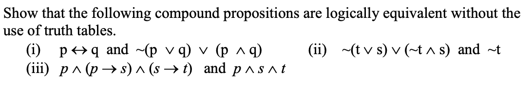 Show that the following compound propositions are logically equivalent without the
use of truth tables.
(ii) ~(tvs) v (~t ^ s) and ~t
(i) pq and ~(pvq) ✓ (p^q)
(iii) p^(p→s) ^ (s➜t) and p^s^t