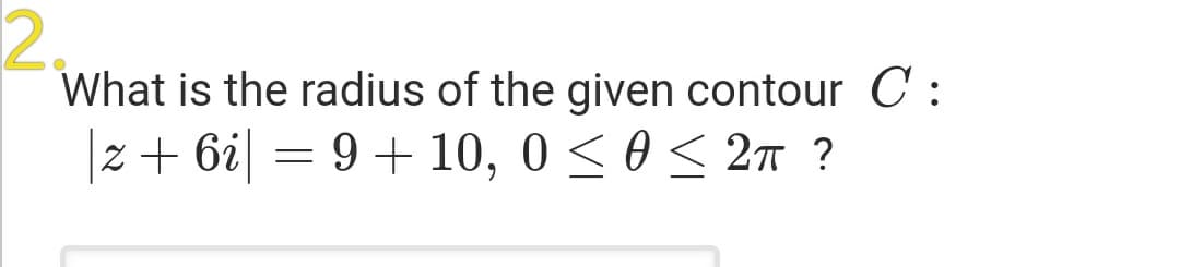2,
What is the radius of the given contour C :
z+ 6i| = 9+ 10, 0 < 0 < 2n ?
