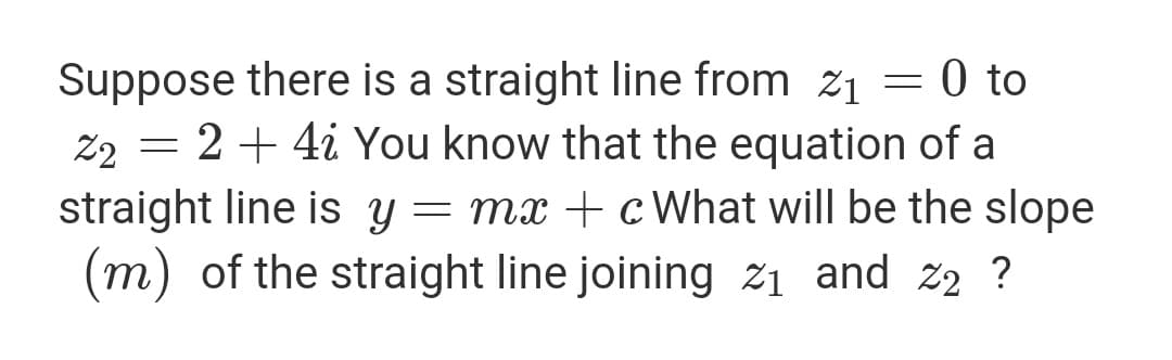 Suppose there is a straight line from z1 = 0to
0 to
22 = 2 + 4i You know that the equation of a
straight line is y = mx + cWhat will be the slope
(m) of the straight line joining ž1 and z2 ?
