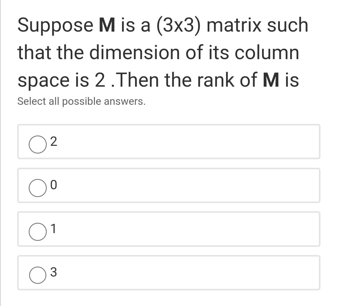 Suppose M is a (3x3) matrix such
that the dimension of its column
space is 2.Then the rank of M is
Select all possible answers.
2
1
