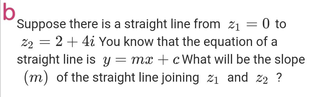 Suppose there is a straight line from z1 = 0 to
22 = 2+ 4i You know that the equation of a
straight line is y = mx + cWhat will be the slope
(m) of the straight line joining 21 and z2 ?
0 to

