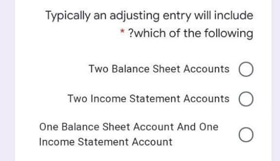 Typically an adjusting entry will include
* ?which of the following
Two Balance Sheet Accounts
Two Income Statement Accounts
One Balance Sheet Account And One
Income Statement Account
