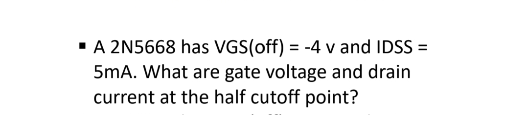 "A 2N5668 has VGS(off) = -4 v and IDSS =
5mA. What are gate voltage and drain
current at the half cutoff point?
%3D
