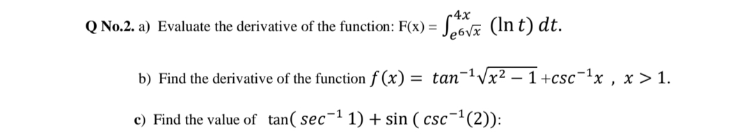 -4x
Q No.2. a) Evaluate the derivative of the function: F(x) =
Seova (In t) dt.
b) Find the derivative of the function f (x) =
= tan-1Vx² – 1+csc¯1x , x > 1.
c) Find the value of tan( sec-1 1) + sin ( csc¯1(2)):

