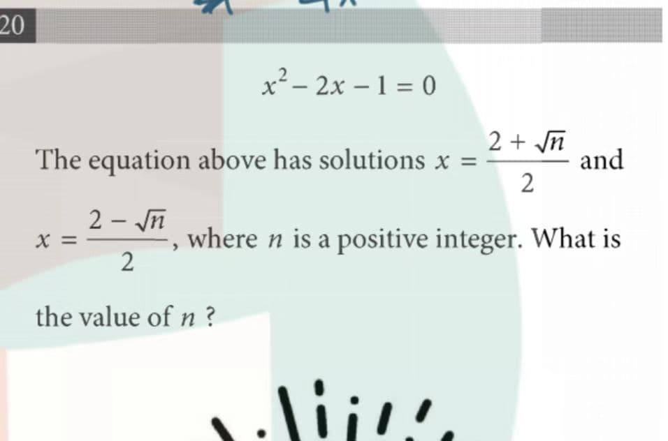 20
x² – 2x – 1 = 0
2 + Jn
and
2
The equation above has solutions x =
2 - Jn
where n is a positive integer. What is
2
X =
the value of n ?
