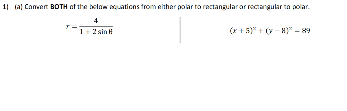 1) (a) Convert BOTH of the below equations from either polar to rectangular or rectangular to polar.
4
r =
1+2 sin 0
(x + 5)2 + (y – 8)² = 89
