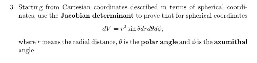 3. Starting from Cartesian coordinates described in terms of spherical coordi-
nates, use the Jacobian determinant to prove that for spherical coordinates
dV = r² sin Odrd@do,
where r means the radial distance, 0 is the polar angle and ø is the azumithal
angle.

