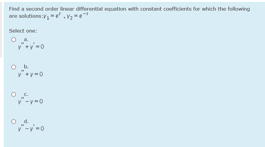 Find a second order linear differential equation with constant coefficients for which the following
are solutions:y1=e' ,y2 = e-
Select one:
O a.
v" +y' = 0
O b.
y +y=0
C.
y -y=0
O d.
y"-y =0

