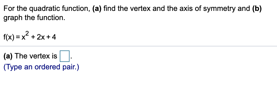 For the quadratic function, (a) find the vertex and the axis of symmetry and (b)
graph the function.
f(x) = x + 2x + 4
(a) The vertex is
(Type an ordered pair.)
