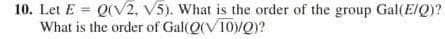 10. Let E = Q(V2, V5). What is the order of the group Gal(E/Q)?
What is the order of Gal(Q(V10/Q)?
