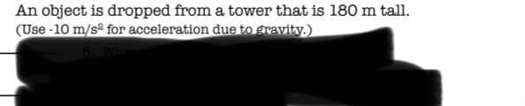 An object is dropped from a tower that is l80 m tall.
(Use -10 m/s? for acceleration due to gravity.)
