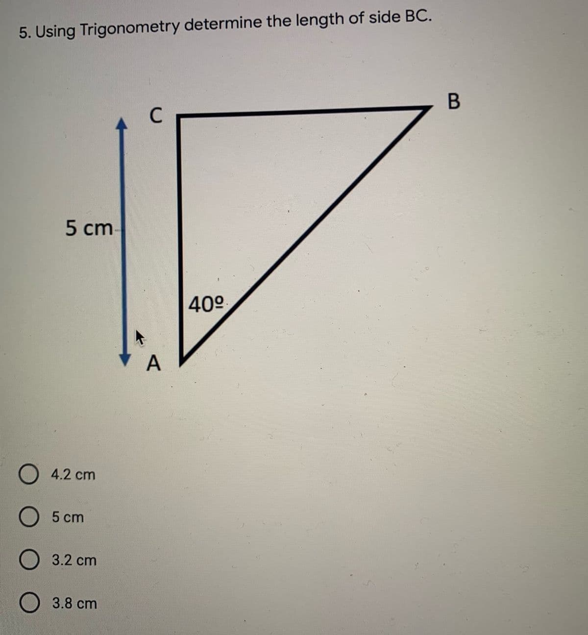 5. Using Trigonometry determine the length of side BC.
C
5 cm
40°
A
4.2 cm
5 cm
3.2 cm
3.8 cm
