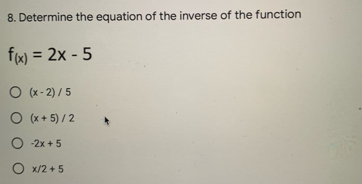 8. Determine the equation of the inverse of the function
f(x) = 2x - 5
%3D
O (x- 2) / 5
Ox+5)/2
-2x + 5
O x/2 + 5
