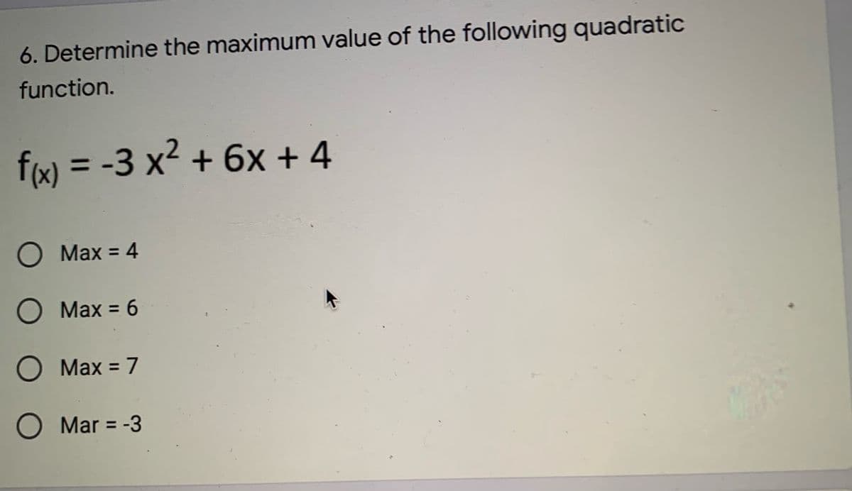 6. Determine the maximum value of the following quadratic
function.
fx) = -3 x2 + 6x + 4
Max = 4
О Мах %3D 6
Mаx %3D 7
O Mar = -3
%3D
