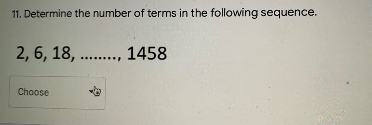11. Determine the number of terms in the following sequence.
2, 6, 18, .., 1458
Choose

