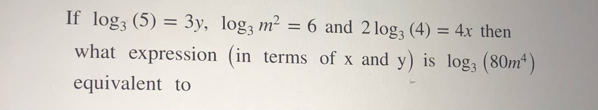 If log3 (5) = 3y, log, m² =
6 and 2 log, (4) = 4x then
what expression (in terms of x and y) is log; (80m*)
equivalent to
