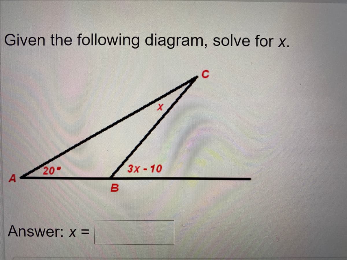 Given the following diagram, solve for x.
C
20
Зх-10
A
B
Answer: x =
