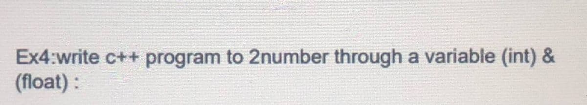 Ex4:write c++ program to 2number through a variable (int) &
(float):
