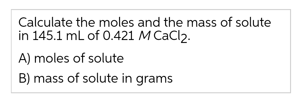 Calculate the moles and the mass of solute
in 145.1 mL of 0.421 M CaCl2.
A) moles of solute
B) mass of solute in grams
